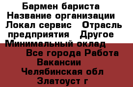 Бармен-бариста › Название организации ­ Локал сервис › Отрасль предприятия ­ Другое › Минимальный оклад ­ 26 200 - Все города Работа » Вакансии   . Челябинская обл.,Златоуст г.